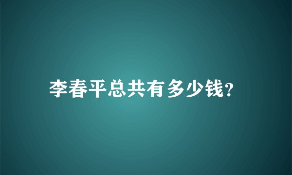 李春平总共有多少钱？