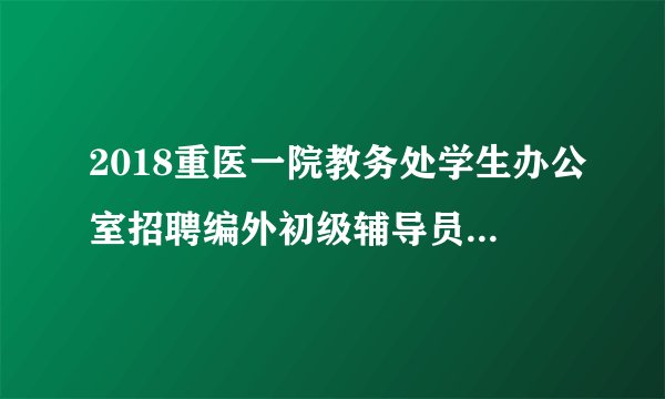 2018重医一院教务处学生办公室招聘编外初级辅导员1名通知