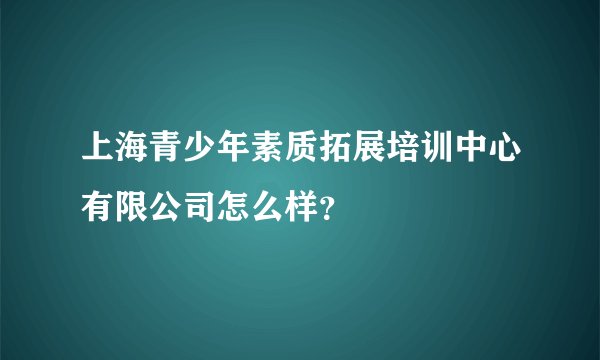 上海青少年素质拓展培训中心有限公司怎么样？