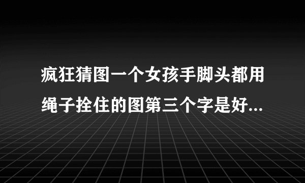 疯狂猜图一个女孩手脚头都用绳子拴住的图第三个字是好字的成语
