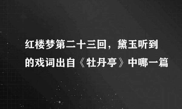 红楼梦第二十三回，黛玉听到的戏词出自《牡丹亭》中哪一篇