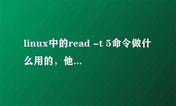 linux中的read -t 5命令做什么用的，他的意思是的read 5秒后自动退出，但是为什么要自动退出