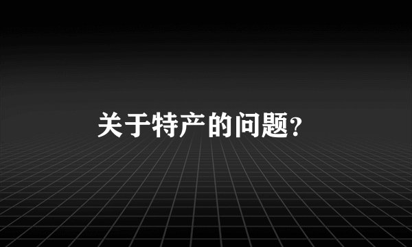 关于特产的问题？