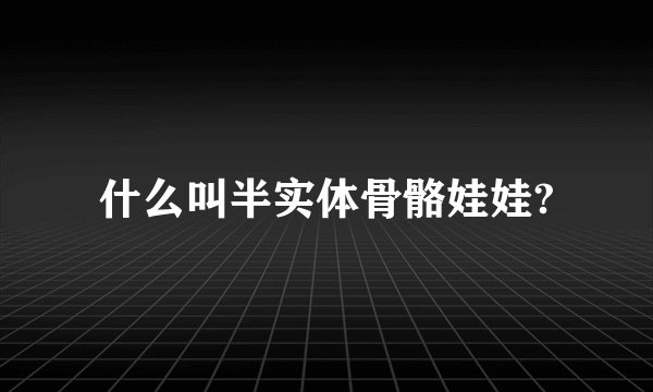 什么叫半实体骨骼娃娃?