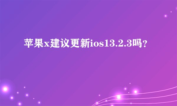 苹果x建议更新ios13.2.3吗？