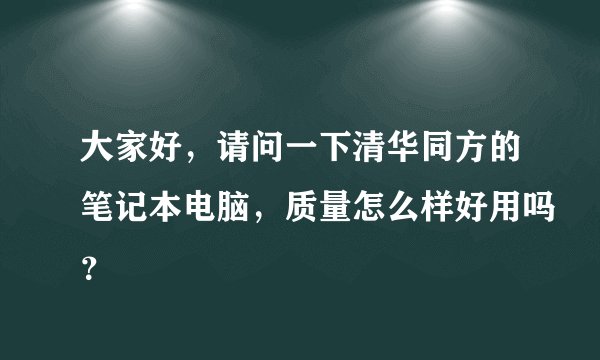 大家好,请问一下清华同方的笔记本电脑,质量怎么样好用吗?