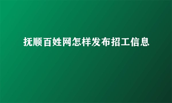 抚顺百姓网怎样发布招工信息