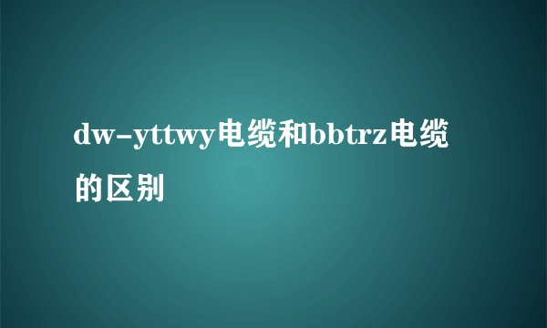 dw-yttwy电缆和bbtrz电缆的区别