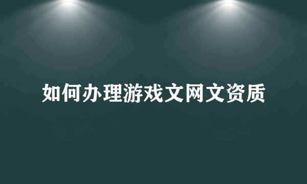 如何办理游戏文网文资质