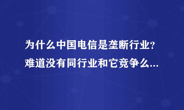 为什么中国电信是垄断行业？难道没有同行业和它竞争么？谢谢。