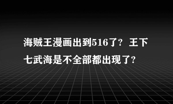 海贼王漫画出到516了?  王下七武海是不全部都出现了?
