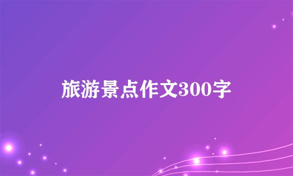 旅游景点作文300字