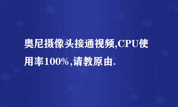 奥尼摄像头接通视频,CPU使用率100%,请教原由.