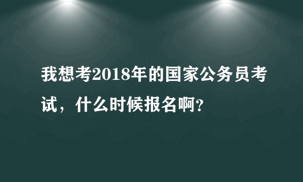 我想考2018年的国家公务员考试，什么时候报名啊？