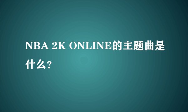 NBA 2K ONLINE的主题曲是什么？