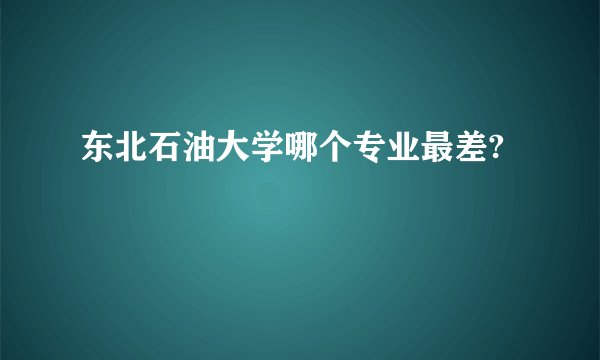 东北石油大学哪个专业最差?