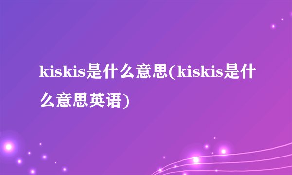 kiskis是什么意思(kiskis是什么意思英语)