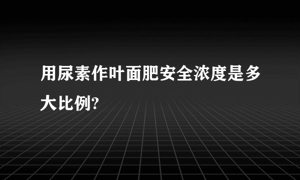 用尿素作叶面肥安全浓度是多大比例?