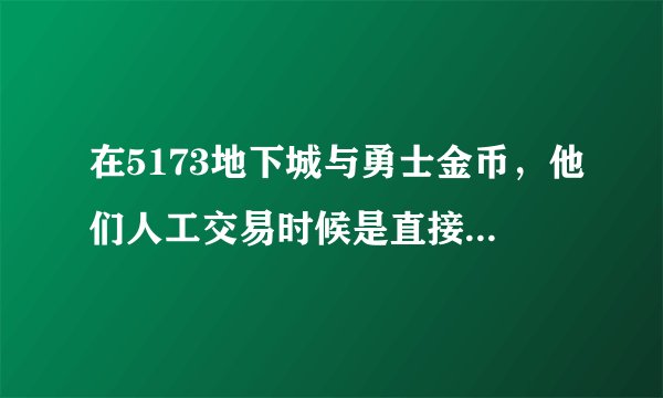 在5173地下城与勇士金币，他们人工交易时候是直接交易金币，还是邮寄金币的方式~