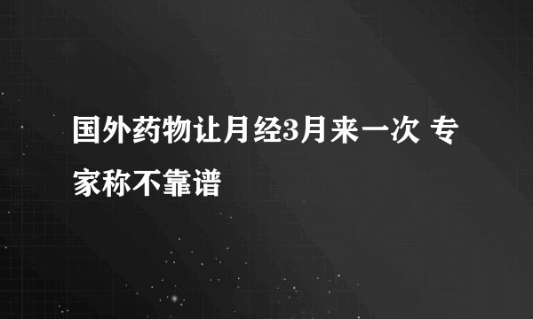 国外药物让月经3月来一次 专家称不靠谱