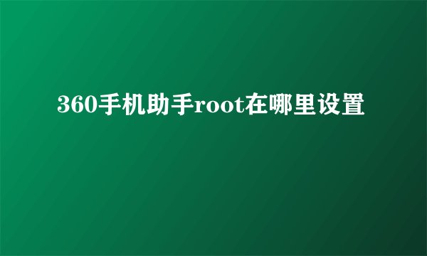 360手机助手root在哪里设置
