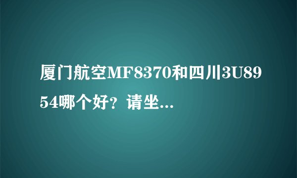 厦门航空MF8370和四川3U8954哪个好？请坐过的给点见解，谢谢！！