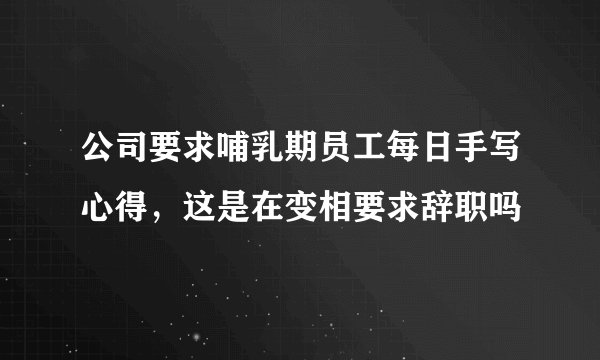 公司要求哺乳期员工每日手写心得，这是在变相要求辞职吗