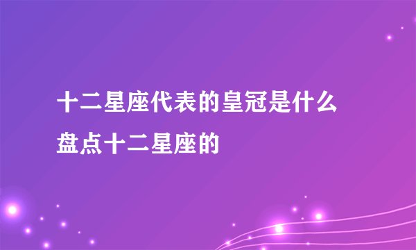 十二星座代表的皇冠是什么 盘点十二星座的