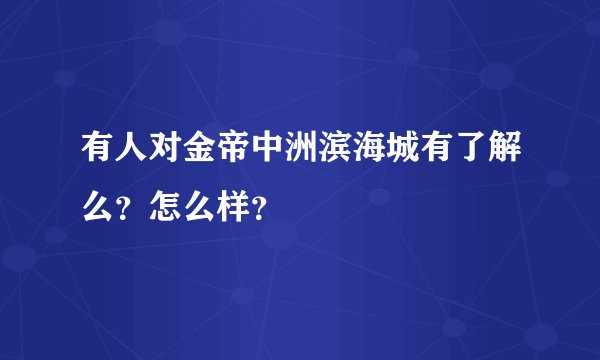 有人对金帝中洲滨海城有了解么？怎么样？