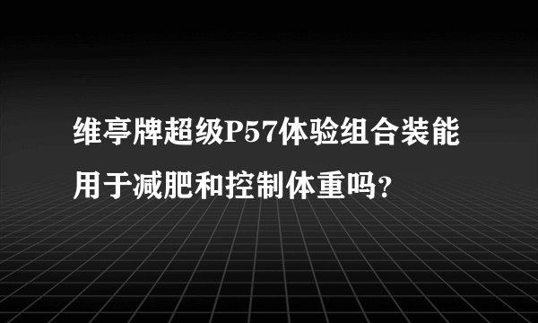 维亭牌超级P57体验组合装能用于减肥和控制体重吗？