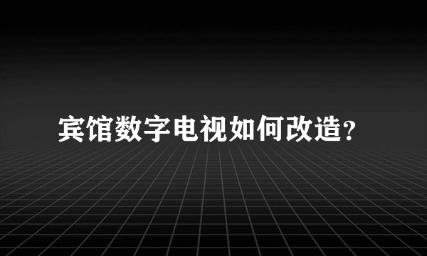 宾馆数字电视如何改造？