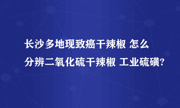 长沙多地现致癌干辣椒 怎么分辨二氧化硫干辣椒 工业硫磺?