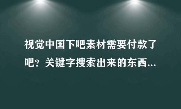 视觉中国下吧素材需要付款了吧？关键字搜索出来的东西都是正版的，都需要钱的！！