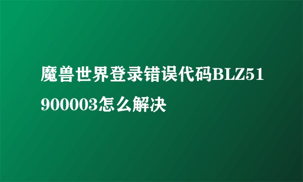 魔兽世界登录错误代码BLZ51900003怎么解决
