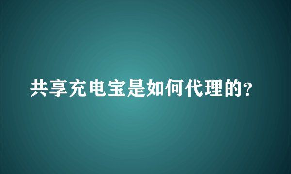 共享充电宝是如何代理的？