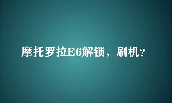 摩托罗拉E6解锁，刷机？
