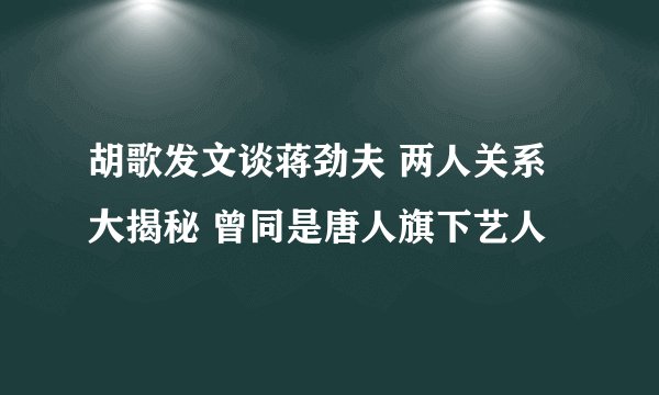 胡歌发文谈蒋劲夫 两人关系大揭秘 曾同是唐人旗下艺人