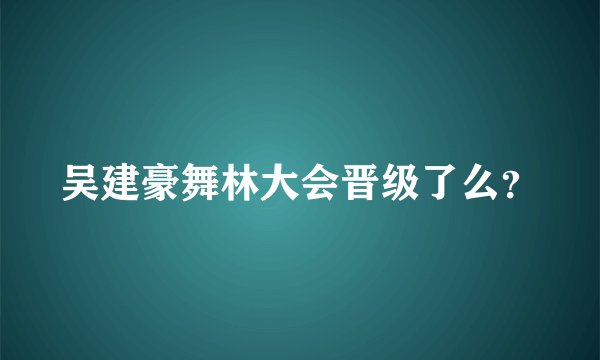 吴建豪舞林大会晋级了么？