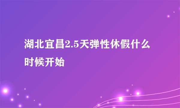 湖北宜昌2.5天弹性休假什么时候开始