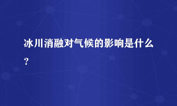 冰川消融对气候的影响是什么？