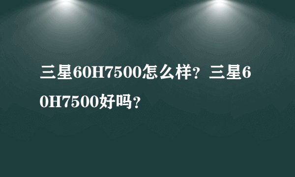 三星60H7500怎么样？三星60H7500好吗？