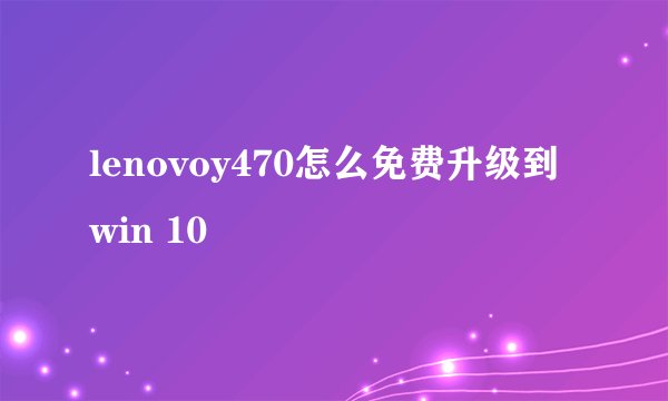 lenovoy470怎么免费升级到win 10
