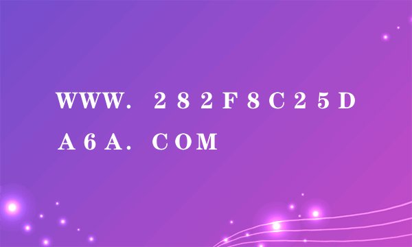 ＷＷＷ．２８２Ｆ８Ｃ２５ＤＡ６Ａ．ＣＯＭ