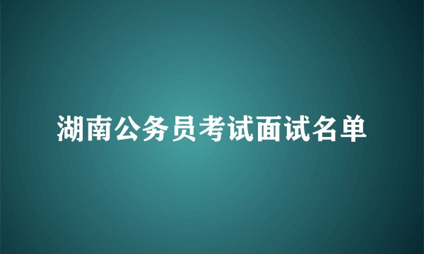 湖南公务员考试面试名单
