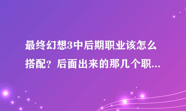 最终幻想3中后期职业该怎么搭配？后面出来的那几个职业哪些比较好用？