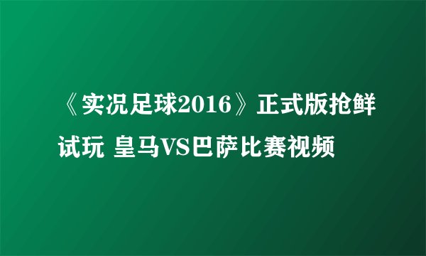 《实况足球2016》正式版抢鲜试玩 皇马VS巴萨比赛视频