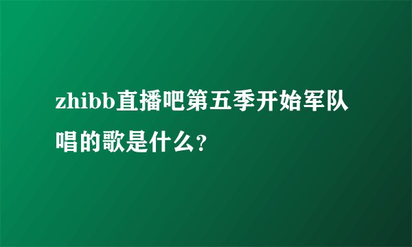 zhibb直播吧第五季开始军队唱的歌是什么？