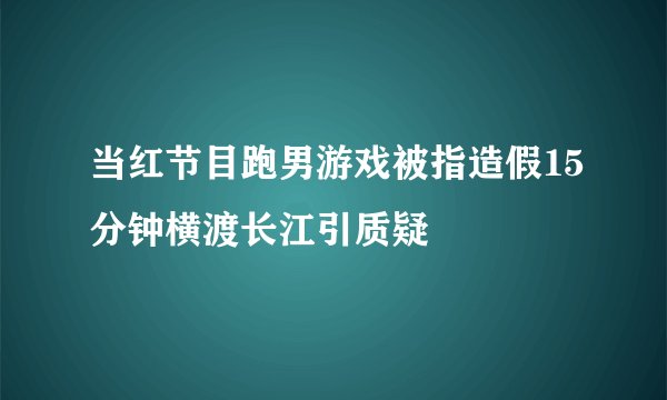 当红节目跑男游戏被指造假15分钟横渡长江引质疑