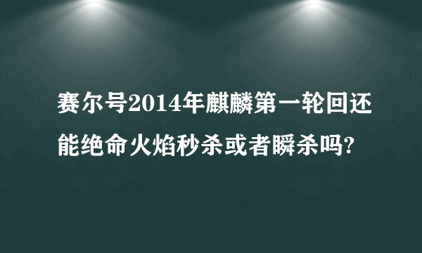 赛尔号2014年麒麟第一轮回还能绝命火焰秒杀或者瞬杀吗?