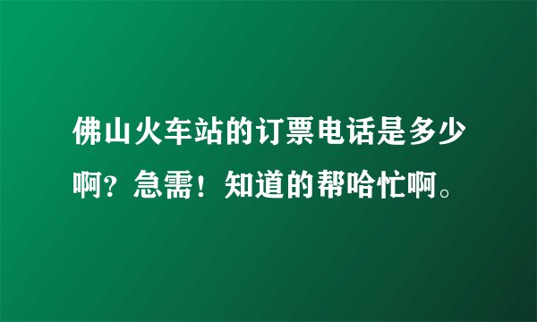 佛山火车站的订票电话是多少啊？急需！知道的帮哈忙啊。